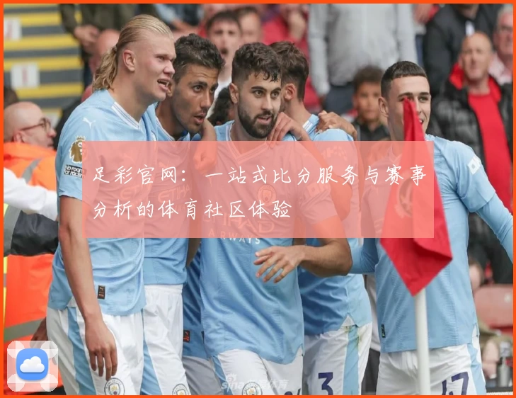 足彩官网：一站式比分服务与赛事分析的体育社区体验