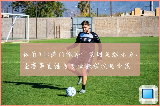 体育App热门推荐：实时足球比分、全赛事直播与专业教程攻略合集
