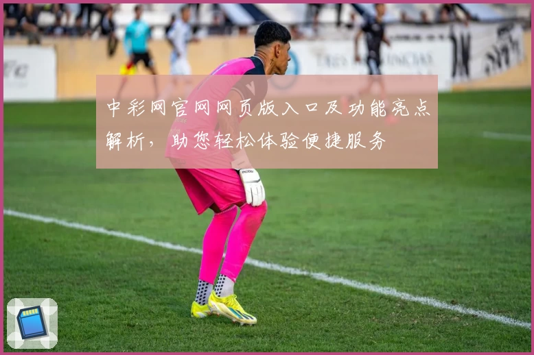 中彩网官网网页版入口及功能亮点解析，助您轻松体验便捷服务