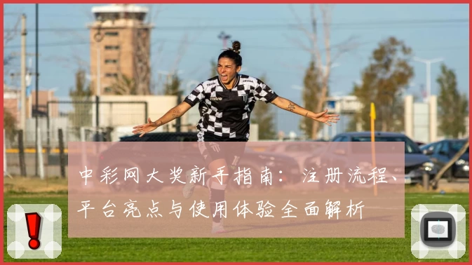 中彩网大奖新手指南：注册流程、平台亮点与使用体验全面解析