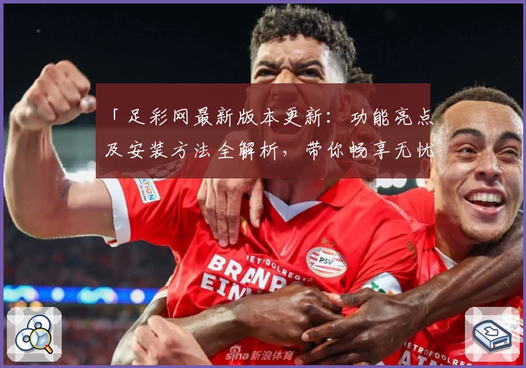 「足彩网最新版本更新:功能亮点及安装方法全解析,带你畅享无忧使用体验」