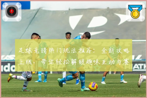 足球竞猜热门玩法推荐：全新攻略上线，带你轻松解锁趣味互动与赛季亮点