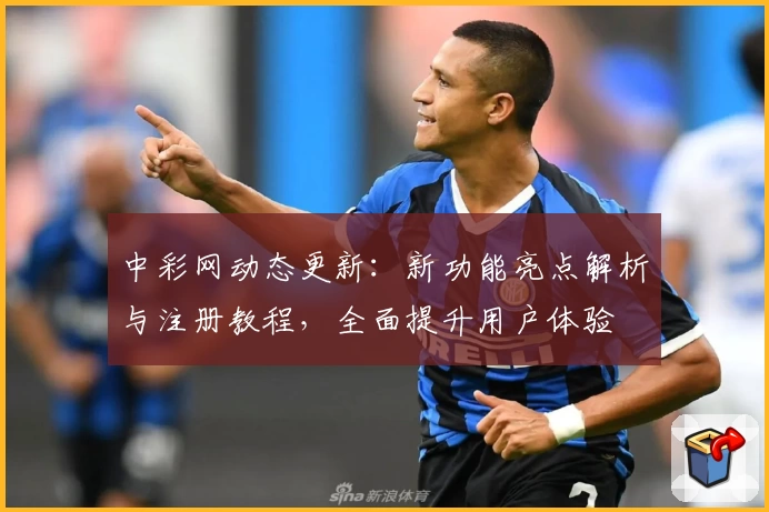 中彩网动态更新：新功能亮点解析与注册教程，全面提升用户体验