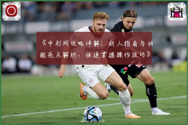 《中彩网攻略详解：新人指南与功能亮点解析，快速掌握操作技巧》