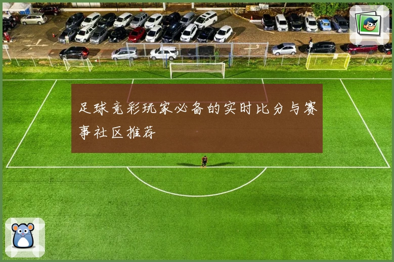 足球竞彩玩家必备的实时比分与赛事社区推荐