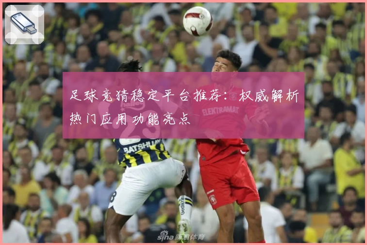 足球竞猜稳定平台推荐：权威解析热门应用功能亮点