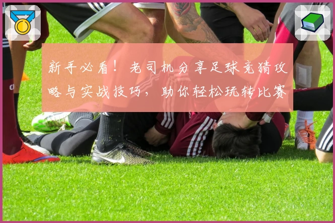 新手必看！老司机分享足球竞猜攻略与实战技巧，助你轻松玩转比赛预测