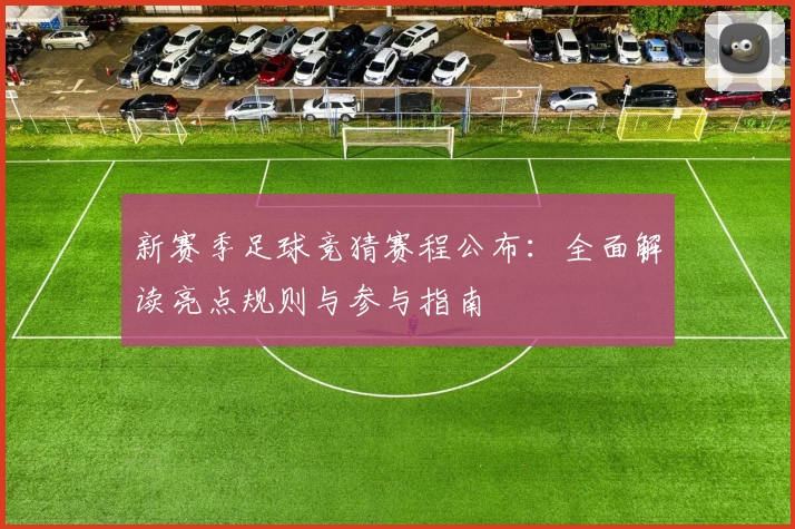 新赛季足球竞猜赛程公布:全面解读亮点规则与参与指南