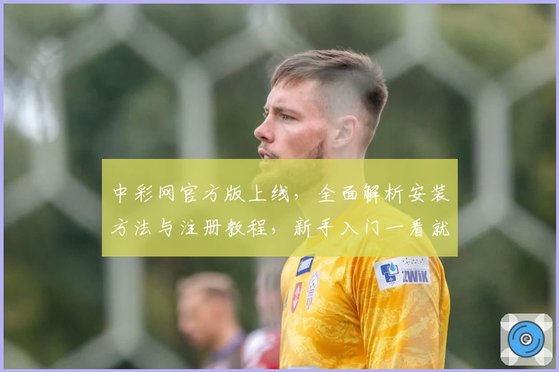 中彩网官方版上线，全面解析安装方法与注册教程，新手入门一看就会