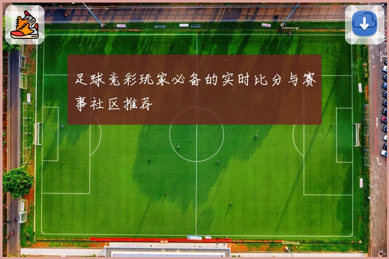 足球竞彩玩家必备的实时比分与赛事社区推荐