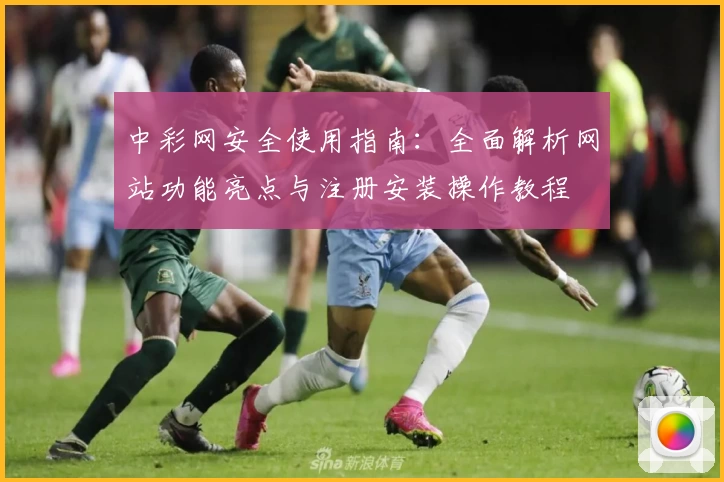 中彩网安全使用指南:全面解析网站功能亮点与注册安装操作教程