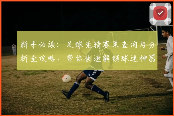 新手必读：足球竞猜赛果查询与分析全攻略，带你快速解锁球迷神器