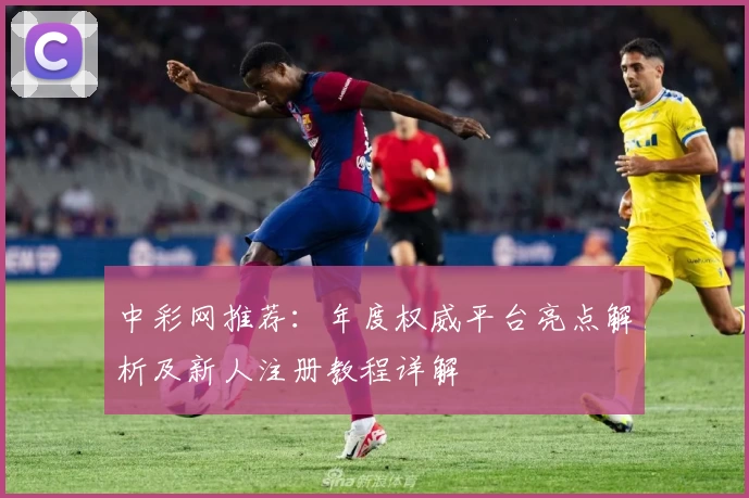 中彩网推荐：年度权威平台亮点解析及新人注册教程详解