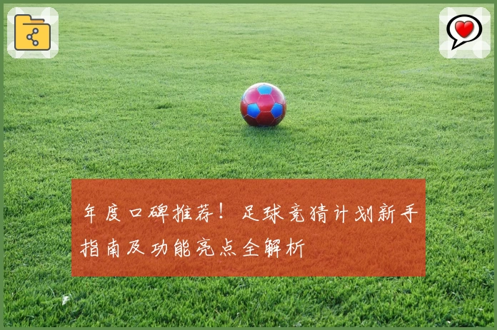 年度口碑推荐！足球竞猜计划新手指南及功能亮点全解析