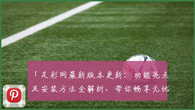 「足彩网最新版本更新：功能亮点及安装方法全解析，带你畅享无忧使用体验」