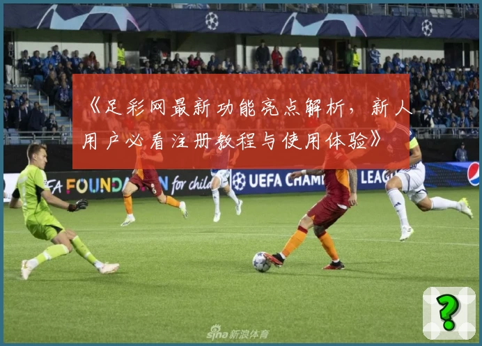 《足彩网最新功能亮点解析，新人用户必看注册教程与使用体验》