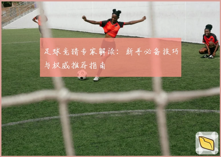 足球竞猜专家解读:新手必备技巧与权威推荐指南