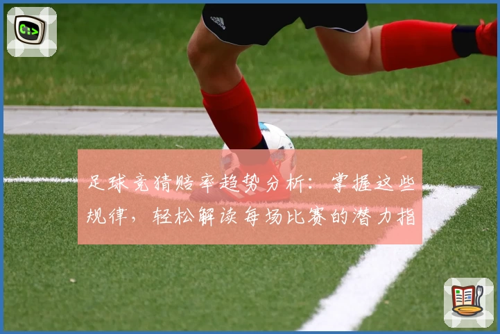 足球竞猜赔率趋势分析：掌握这些规律，轻松解读每场比赛的潜力指数