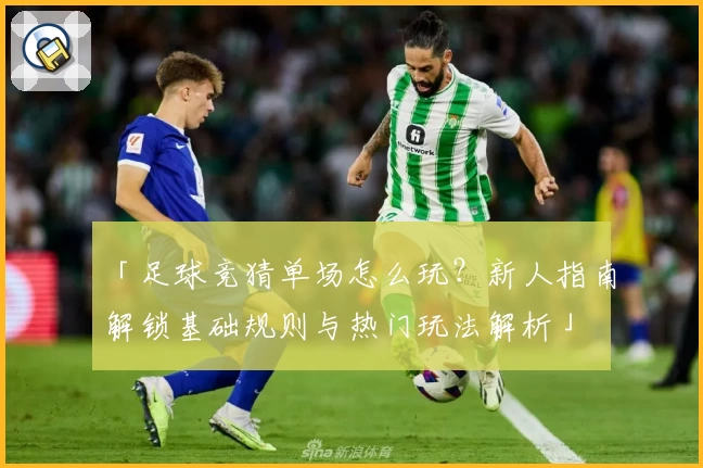 「足球竞猜单场怎么玩？新人指南解锁基础规则与热门玩法解析」