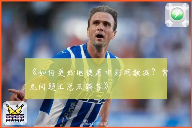 《如何更好地使用中彩网数据?常见问题汇总及解答》
