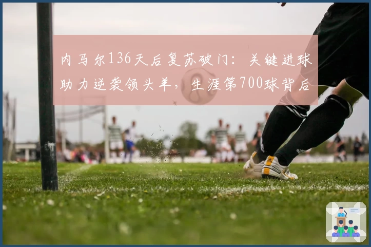 内马尔136天后复苏破门:关键进球助力逆袭领头羊,生涯第700球背后的深意