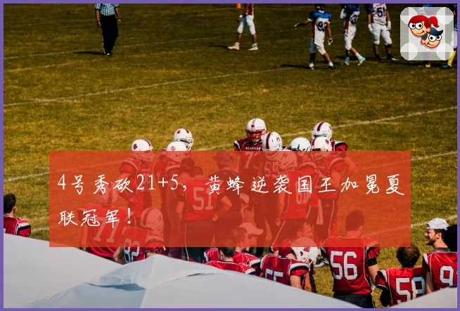 4号秀砍21+5，黄蜂逆袭国王加冕夏联冠军！