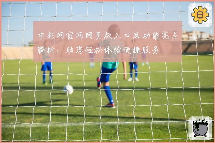 中彩网官网网页版入口及功能亮点解析，助您轻松体验便捷服务
