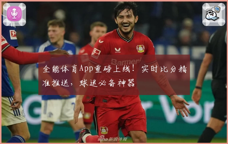 全能体育App重磅上线！实时比分精准推送，球迷必备神器