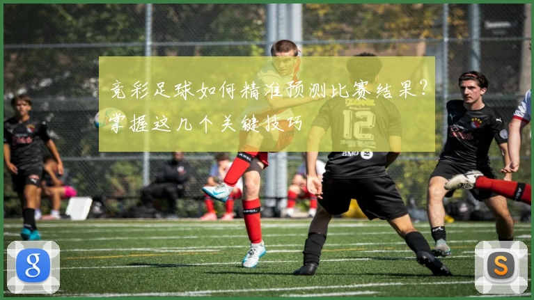 竞彩足球如何精准预测比赛结果？掌握这几个关键技巧