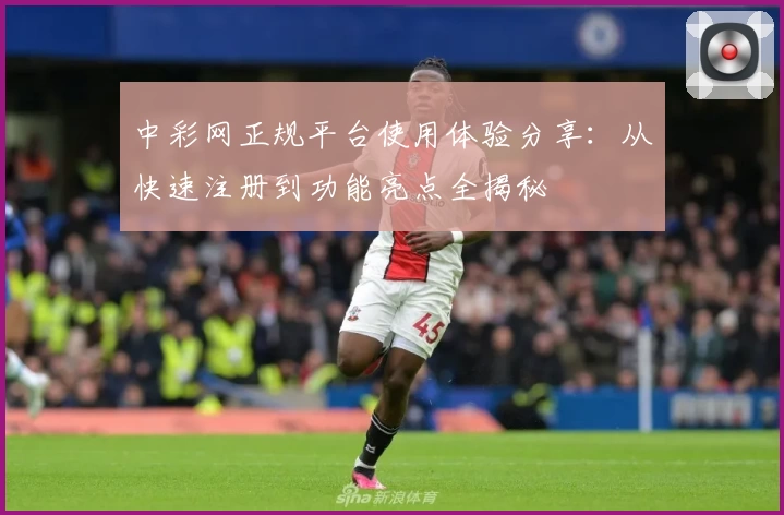 中彩网正规平台使用体验分享：从快速注册到功能亮点全揭秘