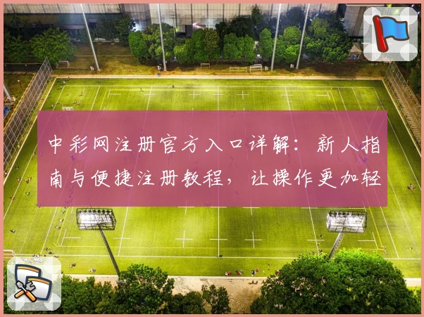 中彩网注册官方入口详解：新人指南与便捷注册教程，让操作更加轻松