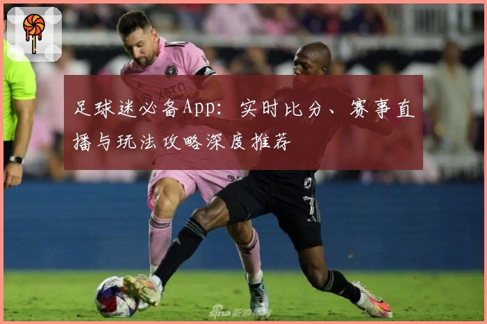 足球迷必备App：实时比分、赛事直播与玩法攻略深度推荐