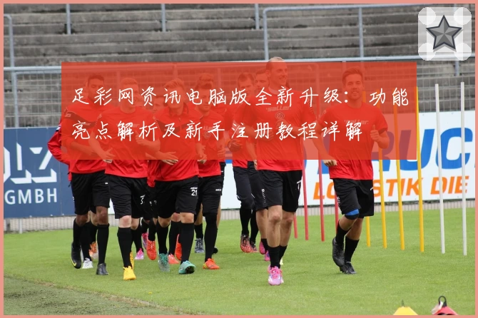 足彩网资讯电脑版全新升级:功能亮点解析及新手注册教程详解