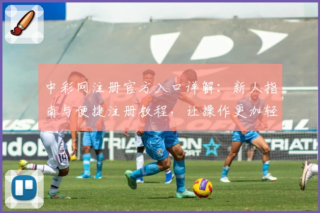 中彩网注册官方入口详解：新人指南与便捷注册教程，让操作更加轻松