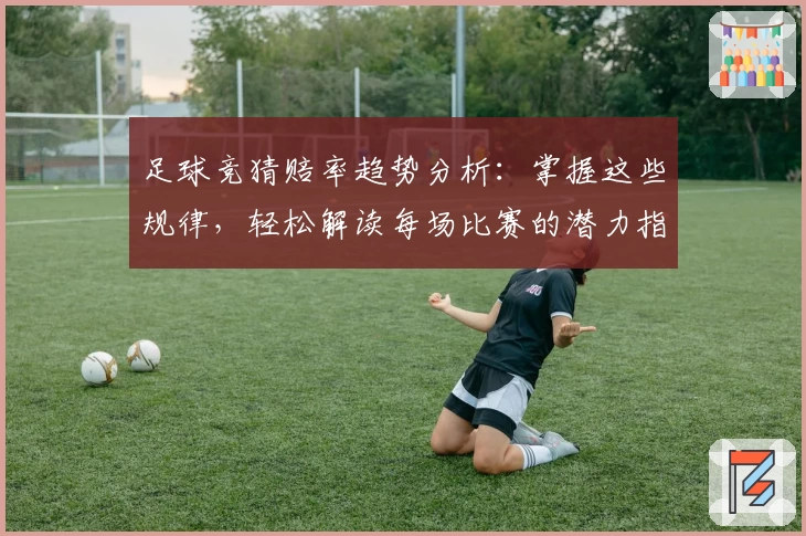 足球竞猜赔率趋势分析：掌握这些规律，轻松解读每场比赛的潜力指数