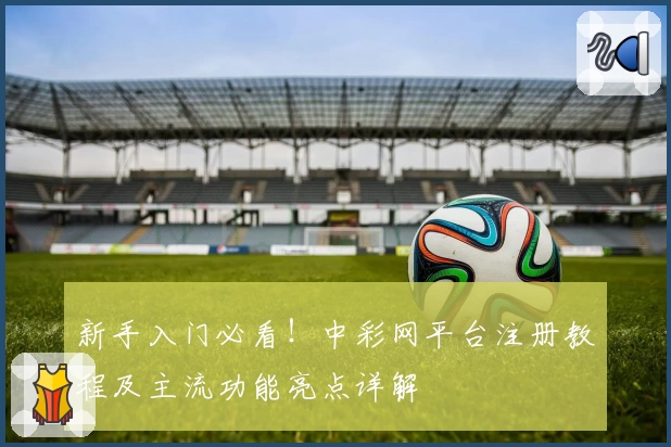 新手入门必看！中彩网平台注册教程及主流功能亮点详解