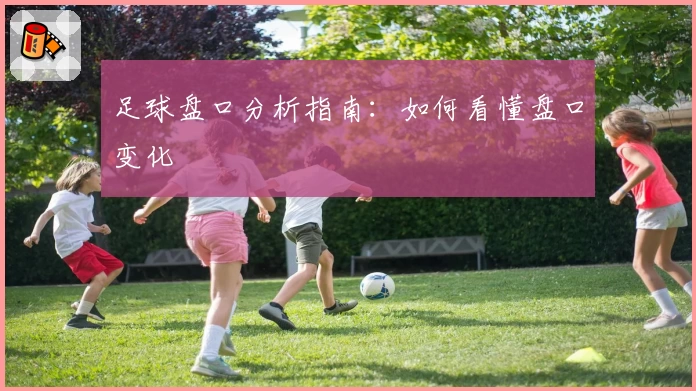 足球盘口分析指南:如何看懂盘口变化