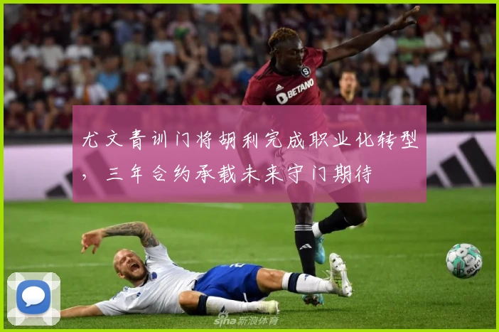 尤文青训门将胡利完成职业化转型，三年合约承载未来守门期待