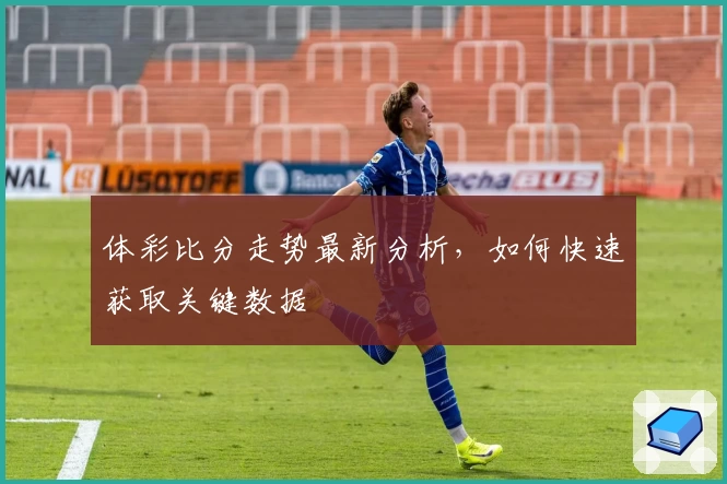 体彩比分走势最新分析,如何快速获取关键数据