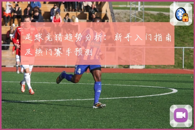 足球竞猜趋势分析:新手入门指南及热门赛季预测