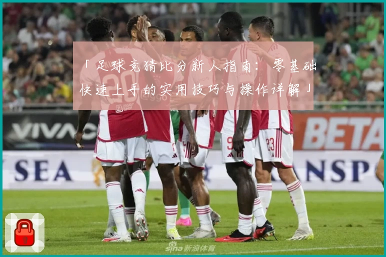 「足球竞猜比分新人指南：零基础快速上手的实用技巧与操作详解」