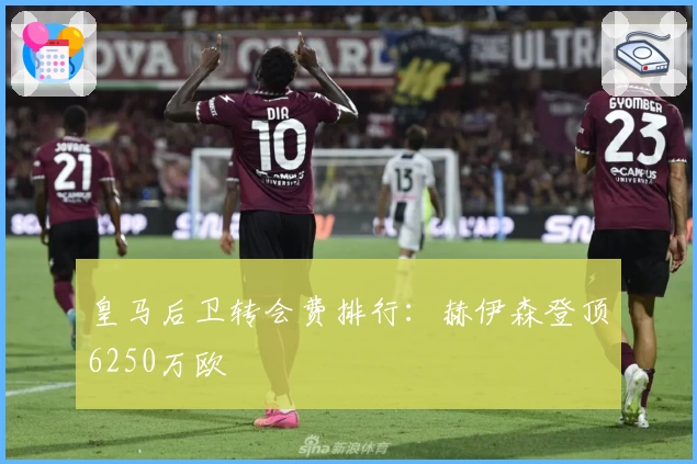 皇马后卫转会费排行：赫伊森登顶6250万欧