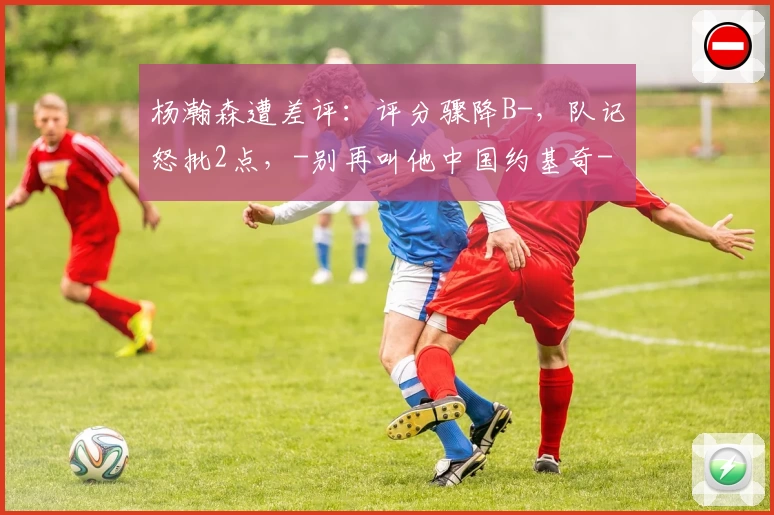 杨瀚森遭差评：评分骤降B-，队记怒批2点，-别再叫他中国约基奇-