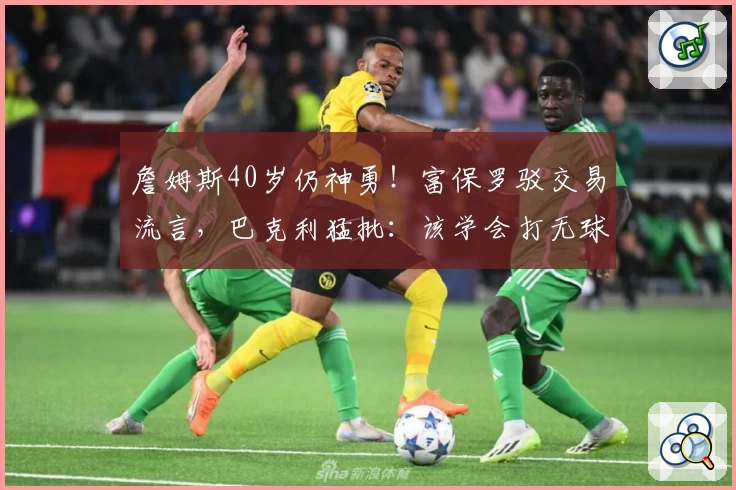 詹姆斯40岁仍神勇！富保罗驳交易流言，巴克利猛批：该学会打无球！