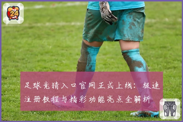 足球竞猜入口官网正式上线：极速注册教程与精彩功能亮点全解析