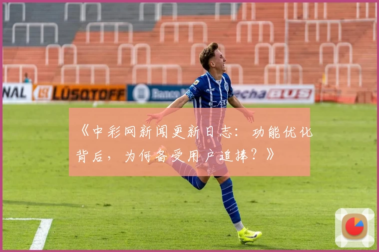 《中彩网新闻更新日志：功能优化背后，为何备受用户追捧？》