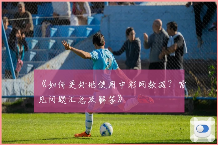 《如何更好地使用中彩网数据?常见问题汇总及解答》