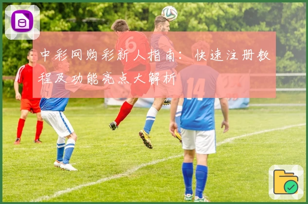 中彩网购彩新人指南：快速注册教程及功能亮点大解析