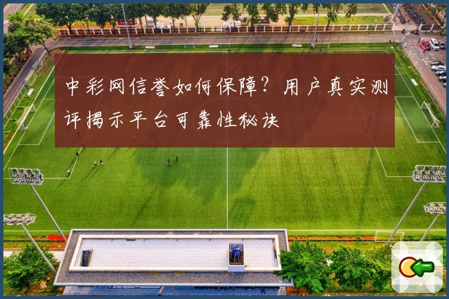 中彩网信誉如何保障？用户真实测评揭示平台可靠性秘诀