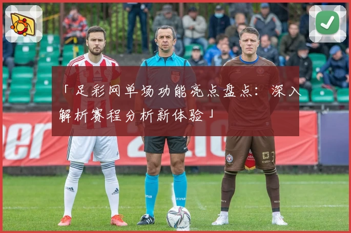 「足彩网单场功能亮点盘点:深入解析赛程分析新体验」
